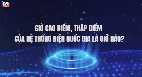 GIỜ CAO ĐIỂM, THẤP ĐIỂM CỦA HỆ THỐNG ĐIỆN QUỐC GIA LÀ GIỜ NÀO?